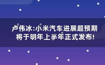 卢伟冰:小米汽车进展超预期 将于明年上半年正式发布!